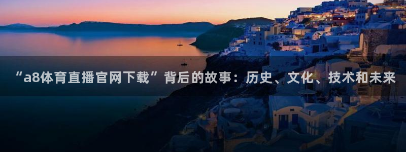 “a8体育直播官网下载”背后的故事：历史、文化、技术和未来