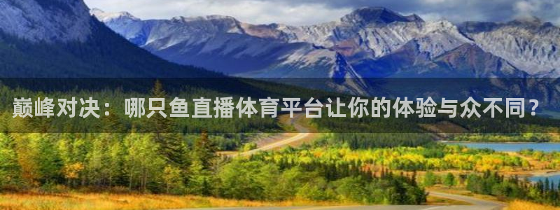 巅峰对决：哪只鱼直播体育平台让你的体验与众不同？