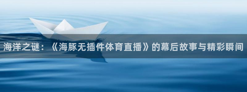 海洋之谜：《海豚无插件体育直播》的幕后故事与精彩瞬间
